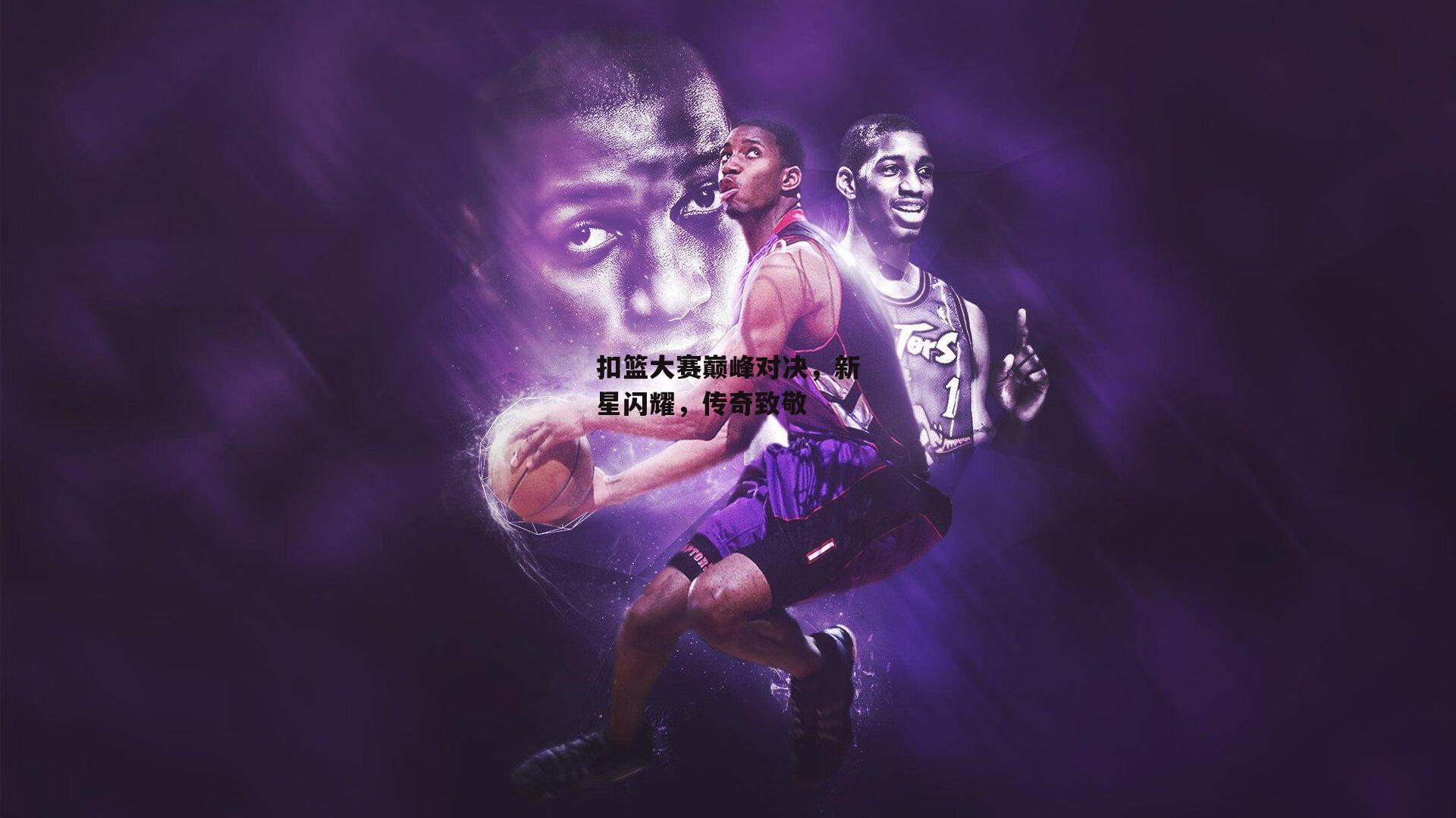 扣篮大赛巅峰对决,新星闪耀,传奇致敬