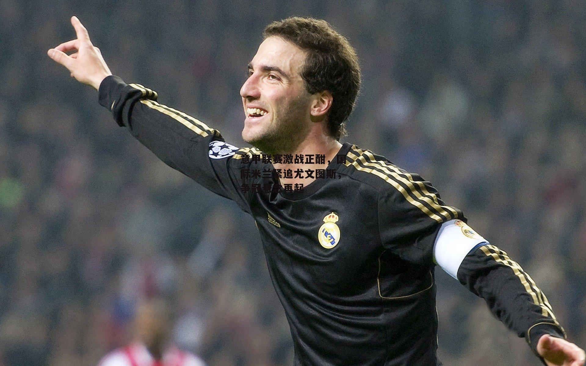 意甲联赛激战正酣,国际米兰紧追尤文图斯,争冠悬念再起