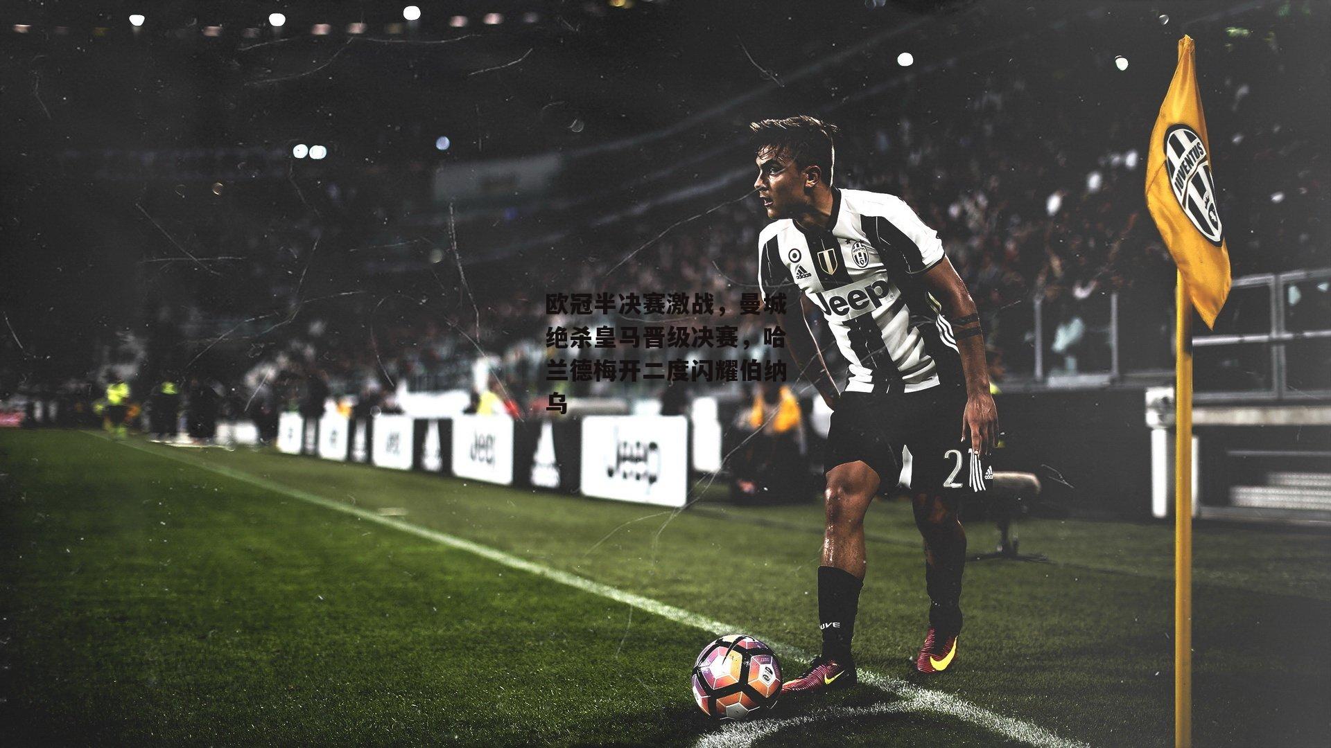 欧冠半决赛激战,曼城绝杀皇马晋级决赛,哈兰德梅开二度闪耀伯纳乌