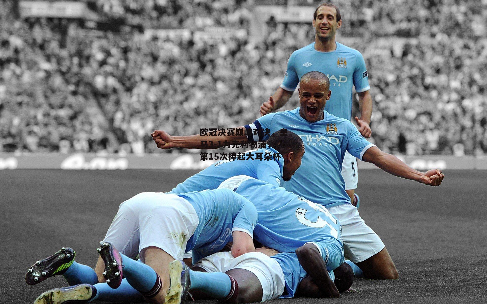 欧冠决赛巅峰对决，皇马3-1力克利物浦，第15次捧起大耳朵杯