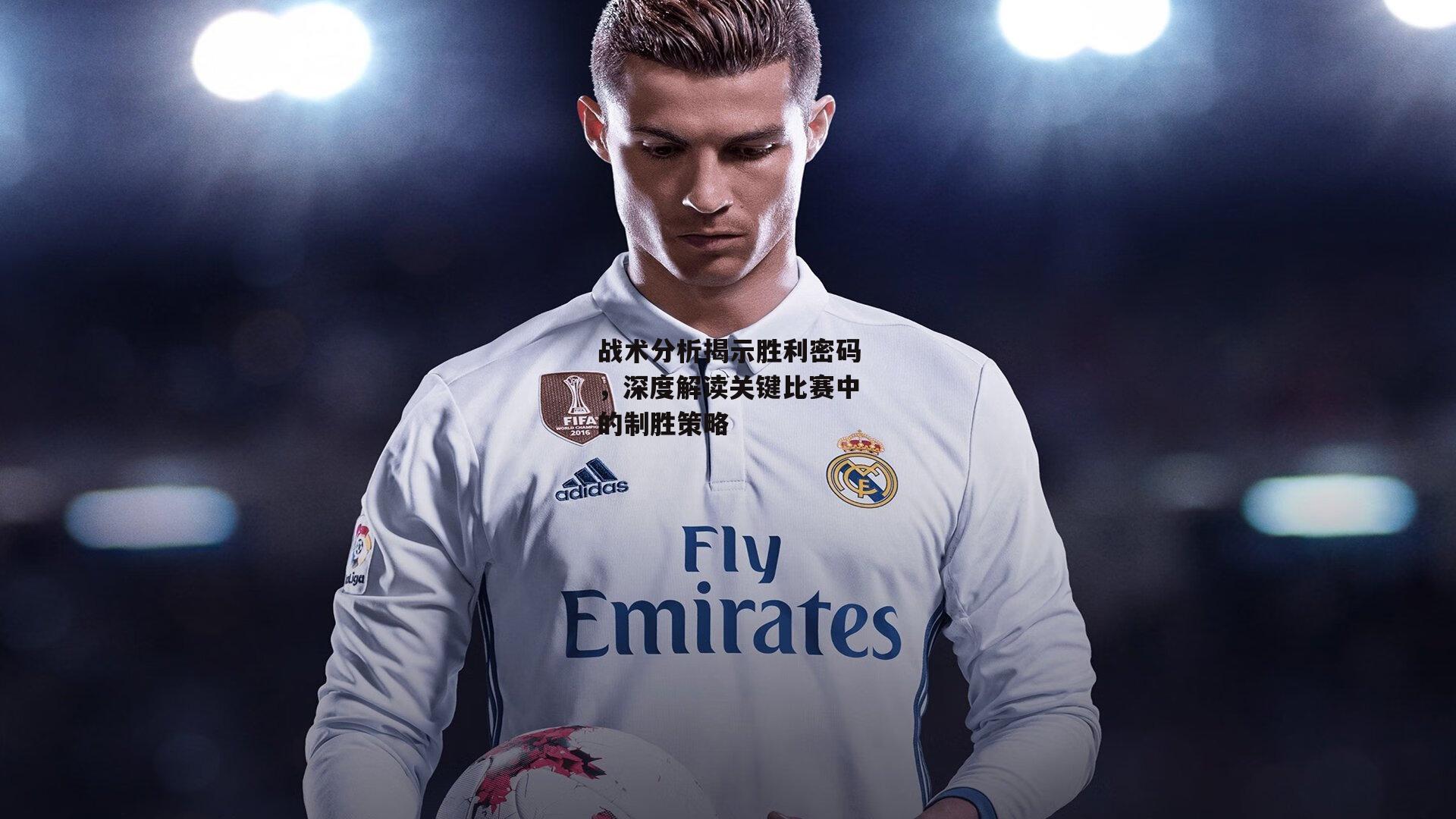 战术分析揭示胜利密码，深度解读关键比赛中的制胜策略