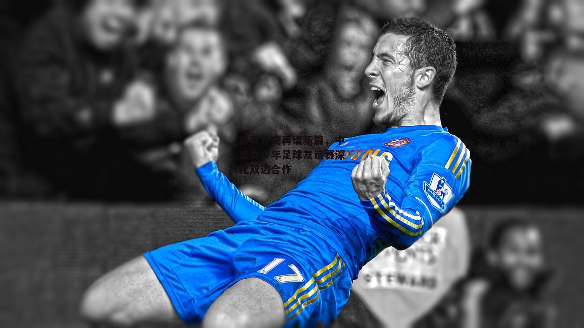 体育外交再谱新篇，中法青少年足球友谊赛深化双边合作