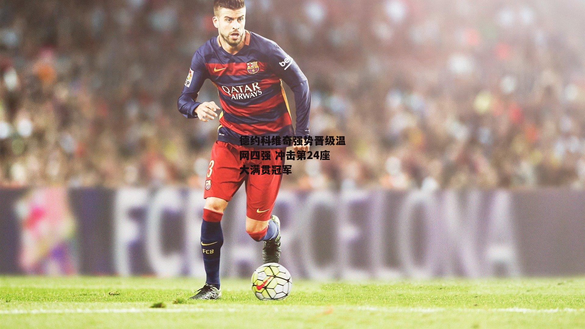 德约科维奇强势晋级温网四强 冲击第24座大满贯冠军