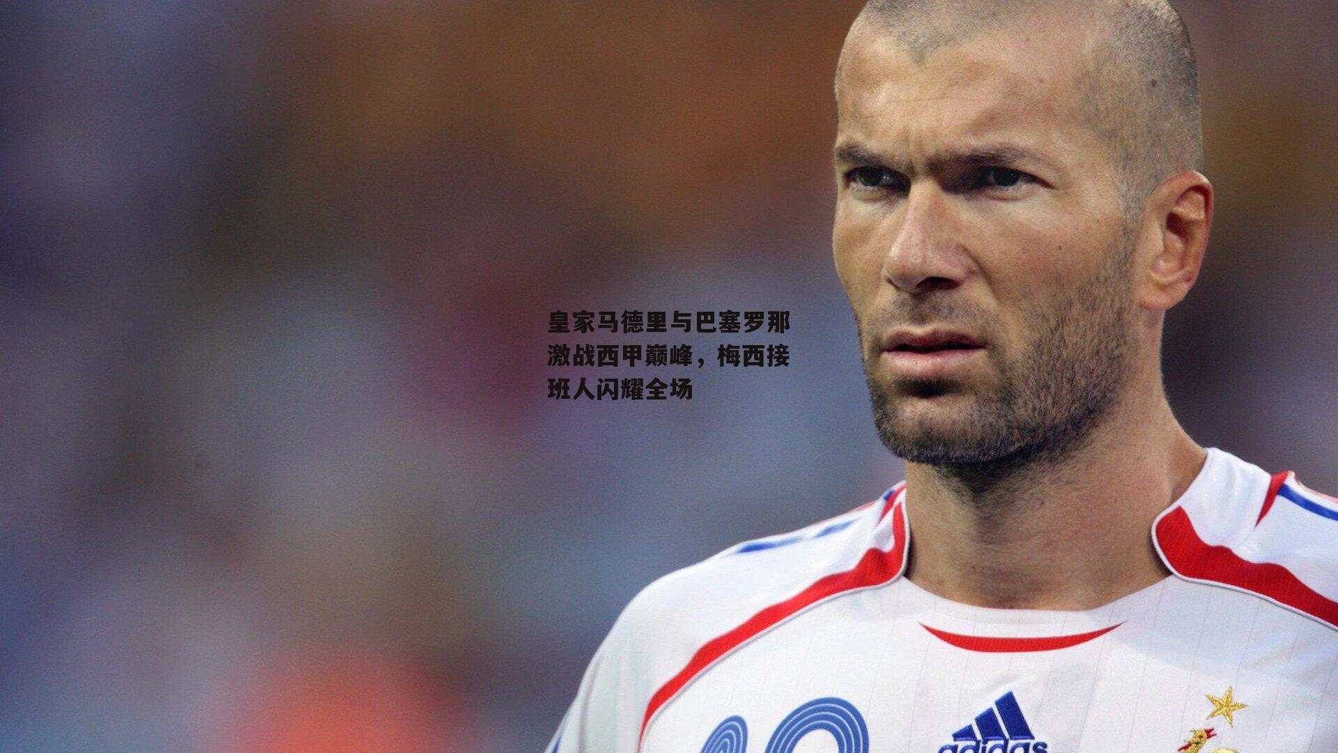 皇家马德里与巴塞罗那激战西甲巅峰，梅西接班人闪耀全场